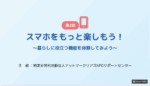 シニアのためのスマホ教室〈第2回〉~スマホをもっと楽しもう~